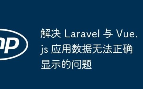解决 Laravel 与 Vue.js 应用数据无法正确显示的问题