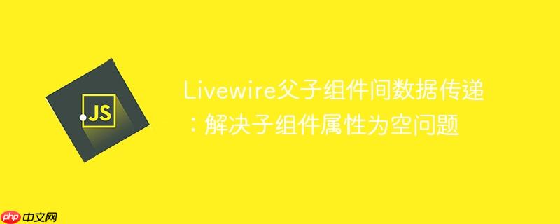 Livewire父子组件间数据传递:解决子组件属性为空问题