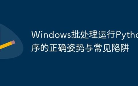 Windows批处理运行Python程序的正确姿势与常见陷阱