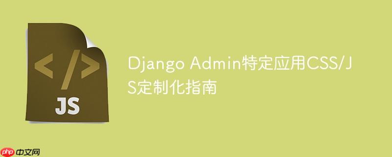 Django Admin特定应用CSS/JS定制化指南