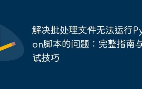 解决批处理文件无法运行Python脚本的问题：完整指南与调试技巧