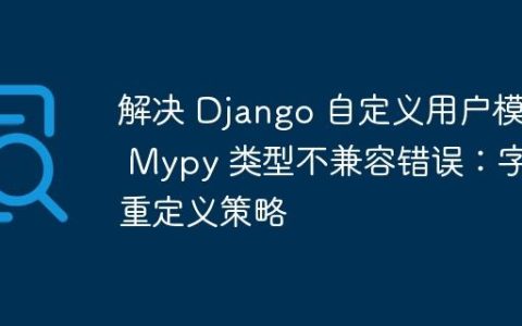 解决 Django 自定义用户模型 Mypy 类型不兼容错误：字段重定义策略