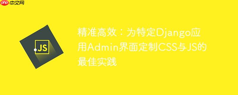 精准高效:为特定Django应用Admin界面定制CSS与JS的最佳实践