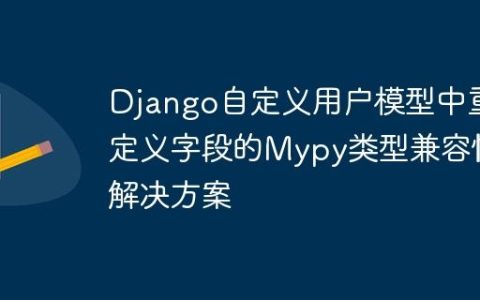 Django自定义用户模型中重定义字段的Mypy类型兼容性解决方案