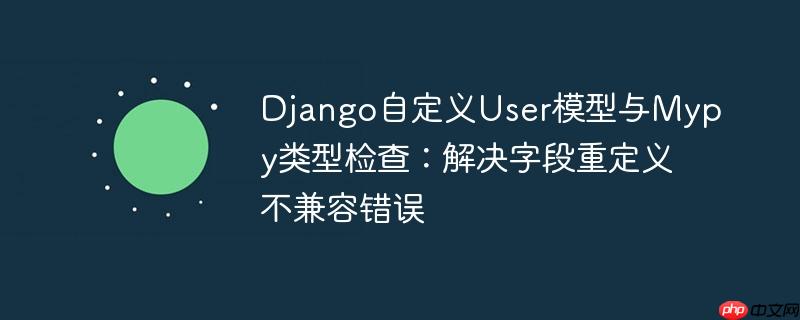 Django自定义User模型与Mypy类型检查:解决字段重定义不兼容错误