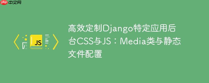 高效定制Django特定应用后台CSS与JS:Media类与静态文件配置