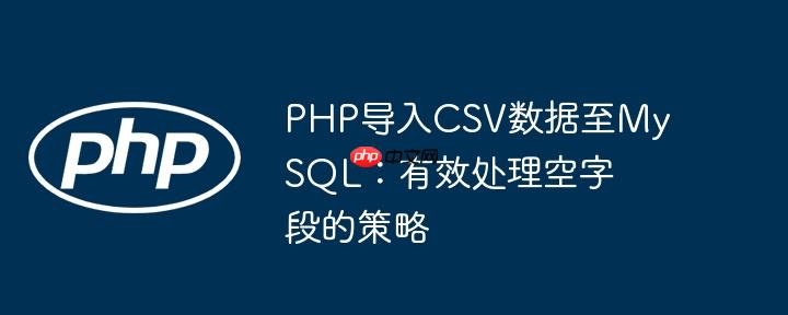 PHP导入CSV数据至MySQL:有效处理空字段的策略