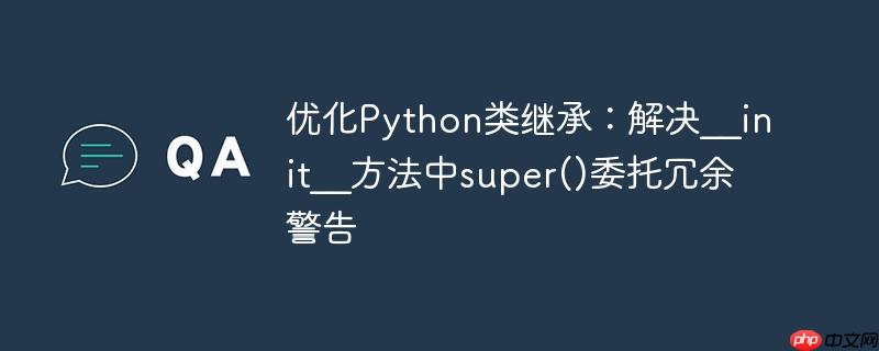 优化Python类继承:解决__init__方法中super()委托冗余警告