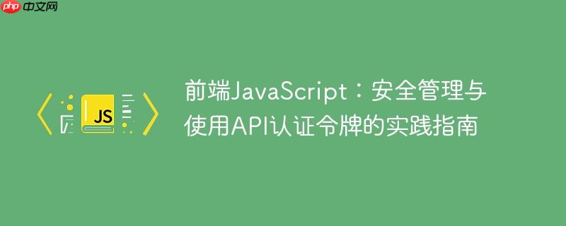 前端JavaScript:安全管理与使用API认证令牌的实践指南