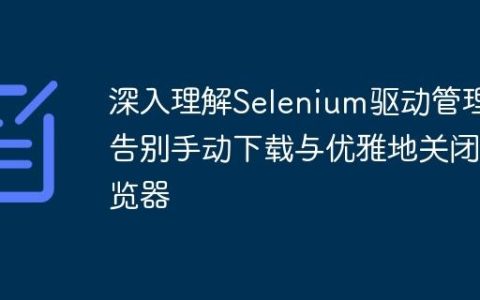 深入理解Selenium驱动管理：告别手动下载与优雅地关闭浏览器