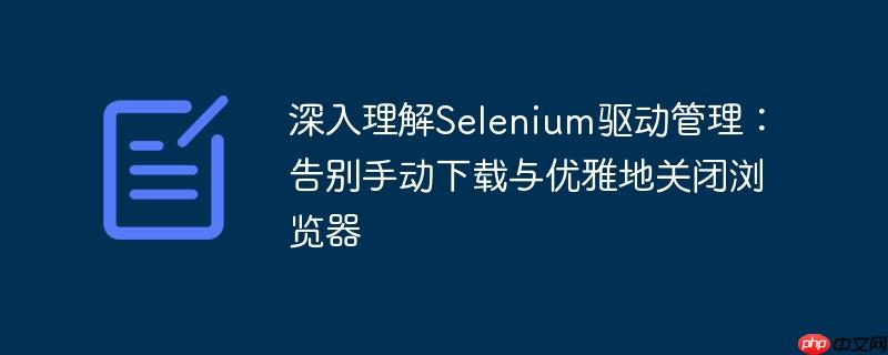 深入理解Selenium驱动管理:告别手动下载与优雅地关闭浏览器