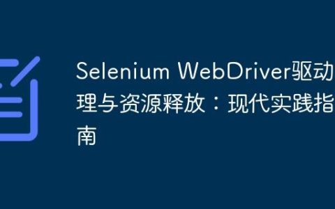 Selenium WebDriver驱动管理与资源释放：现代实践指南