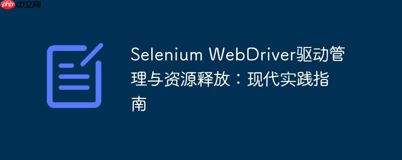 Selenium WebDriver驱动管理与资源释放：现代实践指南