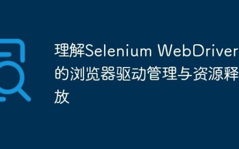 理解Selenium WebDriver中的浏览器驱动管理与资源释放