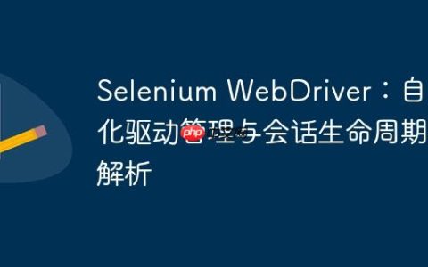 Selenium WebDriver：自动化驱动管理与会话生命周期解析