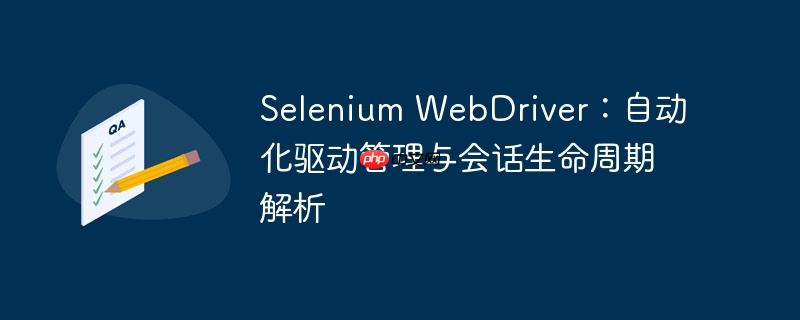 Selenium WebDriver:自动化驱动管理与会话生命周期解析