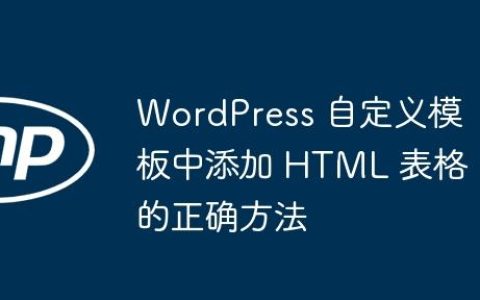 WordPress 自定义模板中添加 HTML 表格的正确方法