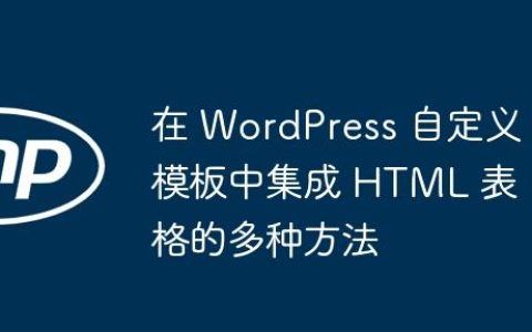 在 WordPress 自定义模板中集成 HTML 表格的多种方法