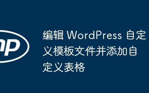 编辑 WordPress 自定义模板文件并添加自定义表格