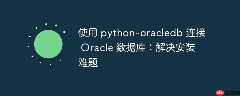使用 python-oracledb 连接 oracle 数据库:解决安装难题