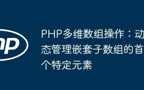 PHP多维数组操作：动态管理嵌套子数组的首个特定元素