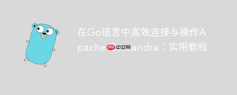 在Go语言中高效连接与操作Apache Cassandra：实用教程