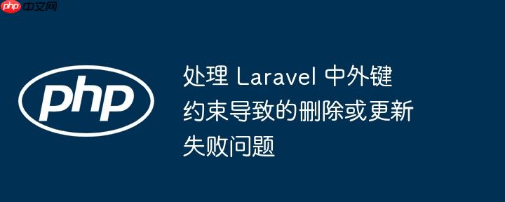 处理 Laravel 中外键约束导致的删除或更新失败问题