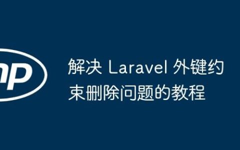 解决 Laravel 外键约束删除问题的教程