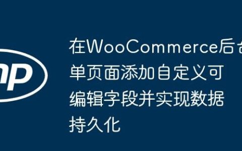 在WooCommerce后台订单页面添加自定义可编辑字段并实现数据持久化