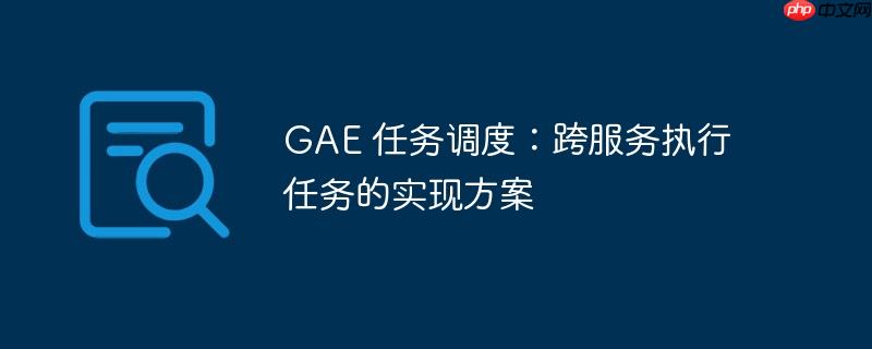gae 任务调度:跨服务执行任务的实现方案