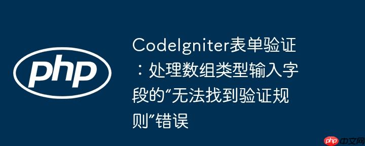 CodeIgniter表单验证:处理数组类型输入字段的“无法找到验证规则”错误