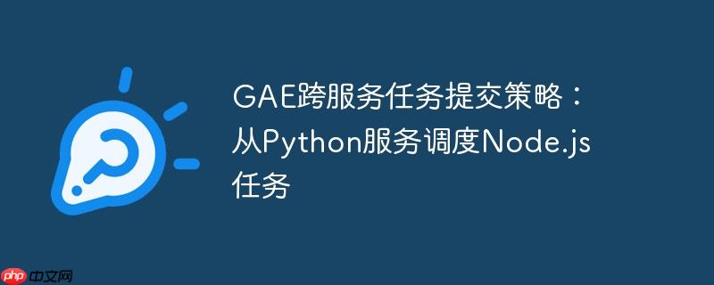 gae跨服务任务提交策略:从python服务调度node.js任务