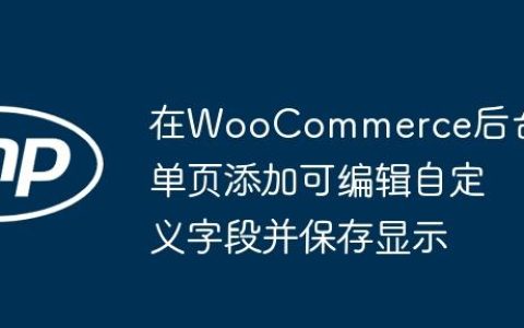 在WooCommerce后台订单页添加可编辑自定义字段并保存显示