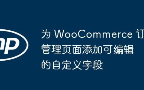 为 WooCommerce 订单管理页面添加可编辑的自定义字段
