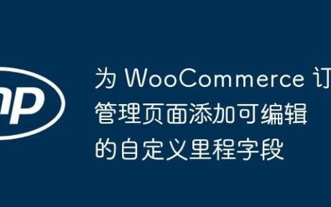 为 WooCommerce 订单管理页面添加可编辑的自定义里程字段