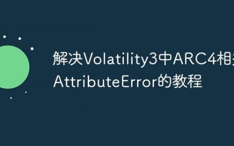解决Volatility3中ARC4相关AttributeError的教程