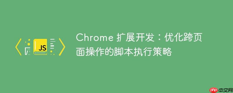 Chrome 扩展开发:优化跨页面操作的脚本执行策略