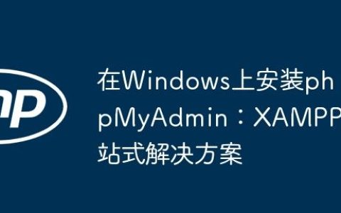 在Windows上安装phpMyAdmin：XAMPP一站式解决方案