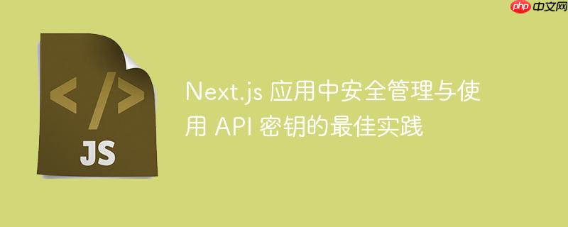 Next.js 应用中安全管理与使用 API 密钥的最佳实践