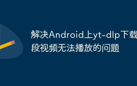 解决Android上yt-dlp下载分段视频无法播放的问题