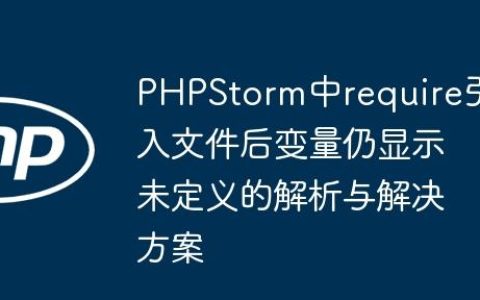 PHPStorm中require引入文件后变量仍显示未定义的解析与解决方案