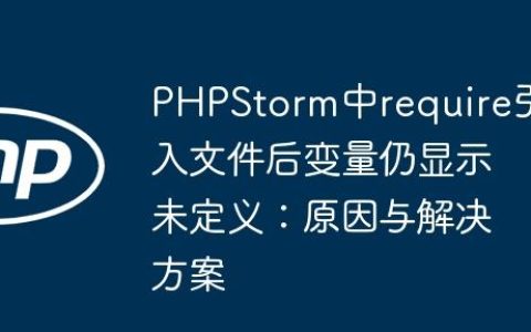 PHPStorm中require引入文件后变量仍显示未定义：原因与解决方案