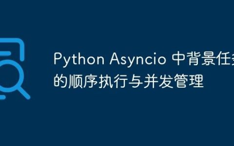 Python Asyncio 中背景任务的顺序执行与并发管理