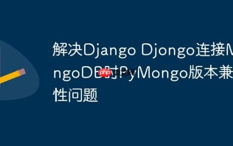解决Django Djongo连接MongoDB时PyMongo版本兼容性问题