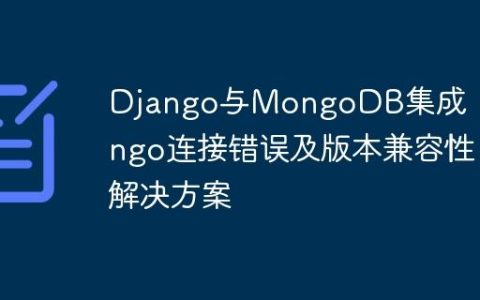 Django与MongoDB集成：Djongo连接错误及版本兼容性解决方案