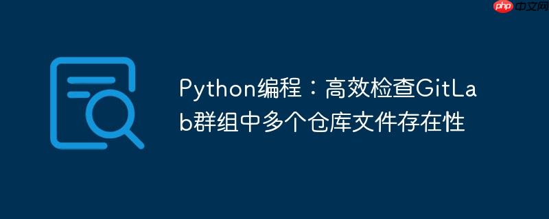 python编程:高效检查gitlab群组中多个仓库文件存在性
