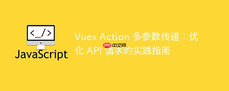 Vuex Action 多参数传递:优化 API 请求的实践指南