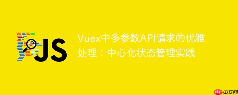 Vuex中多参数API请求的优雅处理:中心化状态管理实践