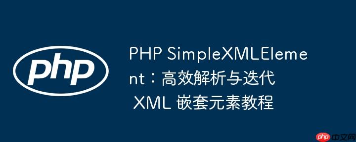 php simplexmlelement:高效解析与迭代 xml 嵌套元素教程