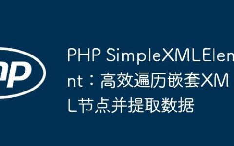 PHP SimpleXMLElement：高效遍历嵌套XML节点并提取数据